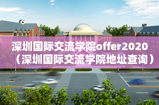 深圳国际交流学院offer2020（深圳国际交流学院地址查询）