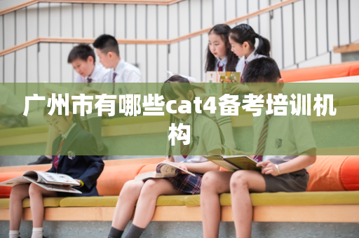 广州市有哪些cat4备考培训机构