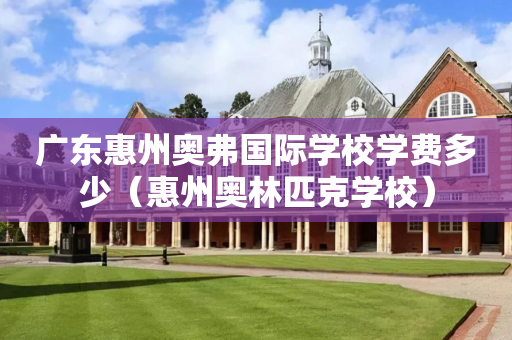 广东惠州奥弗国际学校学费多少（惠州奥林匹克学校）
