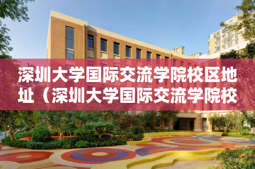 深圳大学国际交流学院校区地址（深圳大学国际交流学院校区地址）