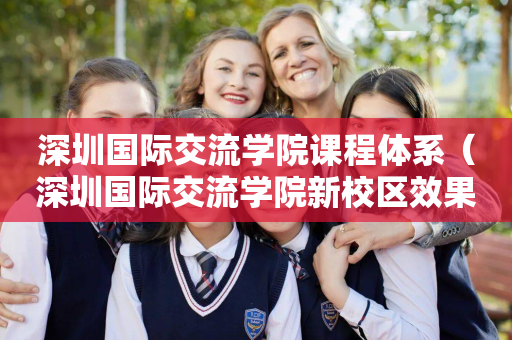 深圳国际交流学院课程体系（深圳国际交流学院新校区效果图）