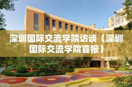 深圳国际交流学院访谈（深圳国际交流学院喜报）