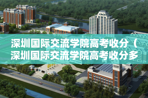 深圳国际交流学院高考收分（深圳国际交流学院高考收分多少分）