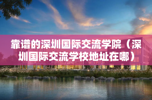 靠谱的深圳国际交流学院（深圳国际交流学校地址在哪）