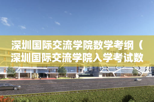 深圳国际交流学院数学考纲（深圳国际交流学院入学考试数学真题）