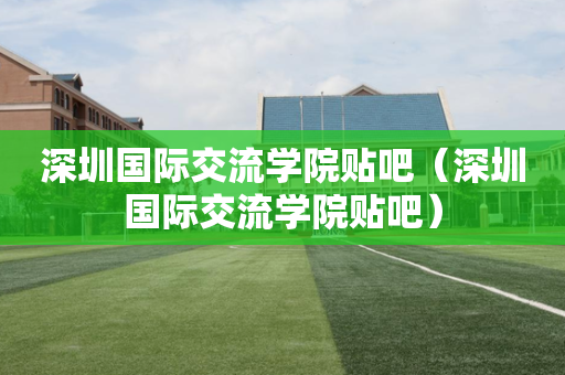 深圳国际交流学院贴吧（深圳国际交流学院贴吧）