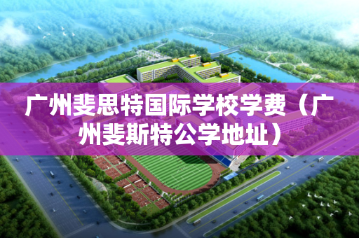 广州斐思特国际学校学费（广州斐斯特公学地址）
