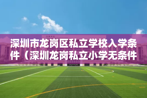 深圳市龙岗区私立学校入学条件（深圳龙岗私立小学无条件招生）