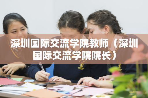 深圳国际交流学院教师（深圳国际交流学院院长）