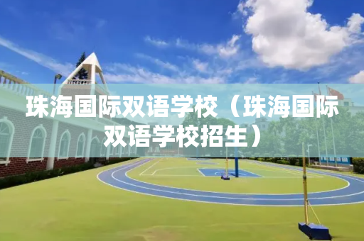 珠海国际双语学校（珠海国际双语学校招生）