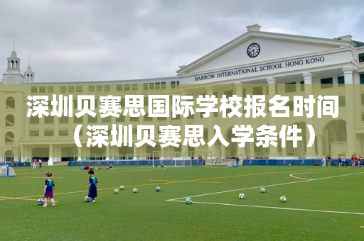 深圳贝赛思国际学校报名时间（深圳贝赛思入学条件）
