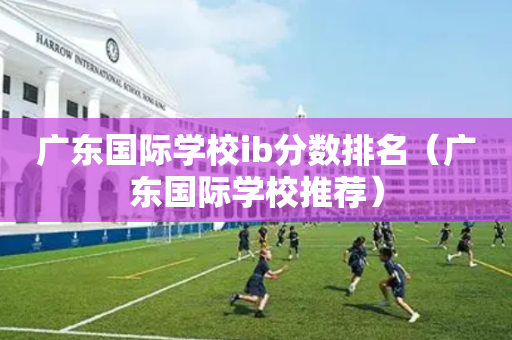 广东国际学校ib分数排名（广东国际学校推荐）