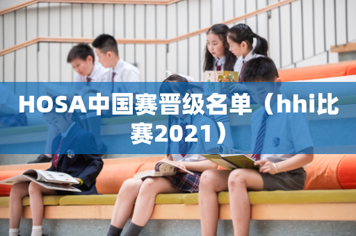 HOSA中国赛晋级名单（hhi比赛2021）