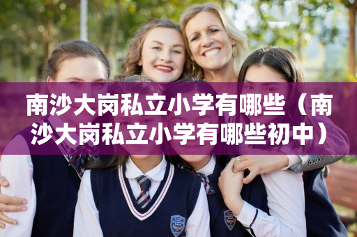 南沙大岗私立小学有哪些（南沙大岗私立小学有哪些初中）