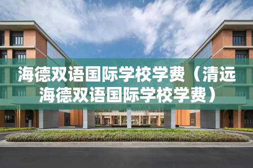 海德双语国际学校学费（清远海德双语国际学校学费）