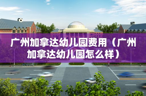 广州加拿达幼儿园费用（广州加拿达幼儿园怎么样）