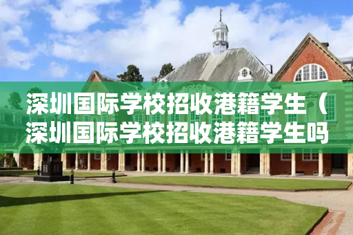 深圳国际学校招收港籍学生（深圳国际学校招收港籍学生吗知乎）