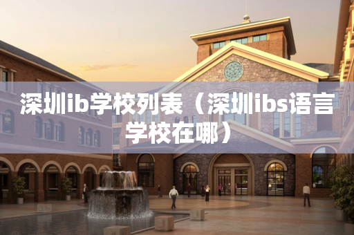 深圳ib学校列表（深圳ibs语言学校在哪）
