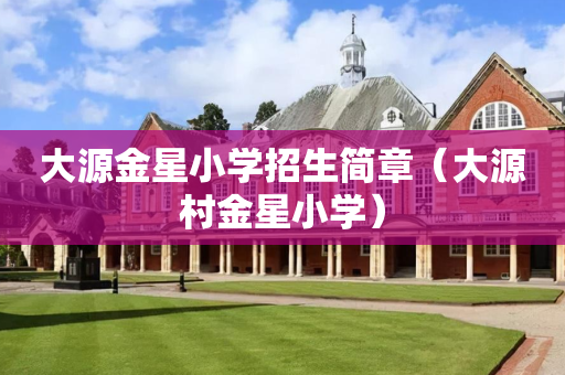 大源金星小学招生简章（大源村金星小学）
