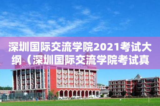 深圳国际交流学院2021考试大纲（深圳国际交流学院考试真题）
