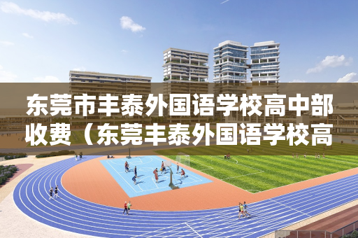东莞市丰泰外国语学校高中部收费（东莞丰泰外国语学校高考重本率多少）