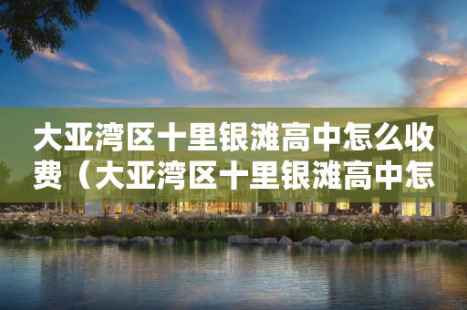 大亚湾区十里银滩高中怎么收费（大亚湾区十里银滩高中怎么收费的）