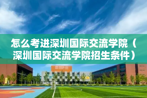 怎么考进深圳国际交流学院（深圳国际交流学院招生条件）