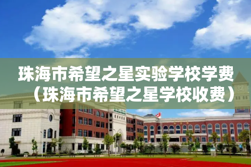 珠海市希望之星实验学校学费（珠海市希望之星学校收费）