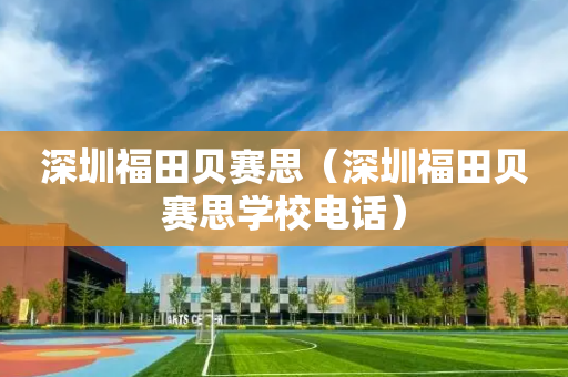 深圳福田贝赛思（深圳福田贝赛思学校电话）