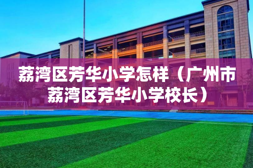 荔湾区芳华小学怎样（广州市荔湾区芳华小学校长）