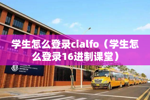 学生怎么登录cialfo（学生怎么登录16进制课堂）