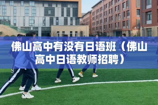 佛山高中有没有日语班（佛山高中日语教师招聘）