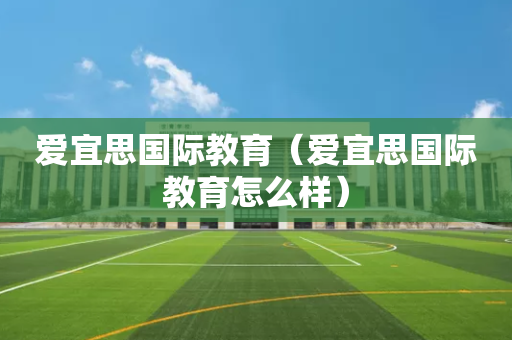 爱宜思国际教育（爱宜思国际教育怎么样）
