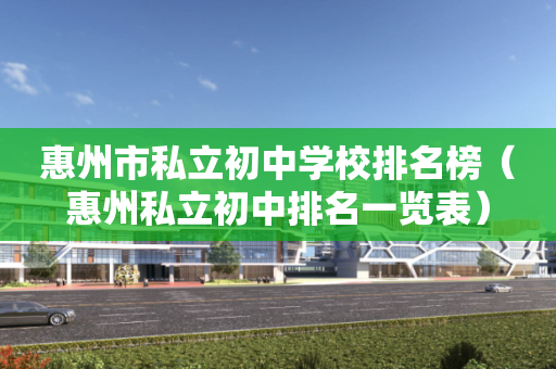 惠州市私立初中学校排名榜（惠州私立初中排名一览表）