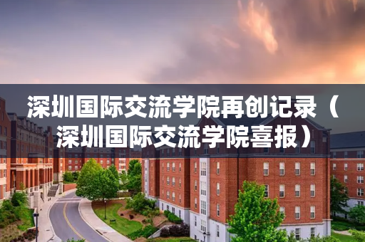 深圳国际交流学院再创记录（深圳国际交流学院喜报）