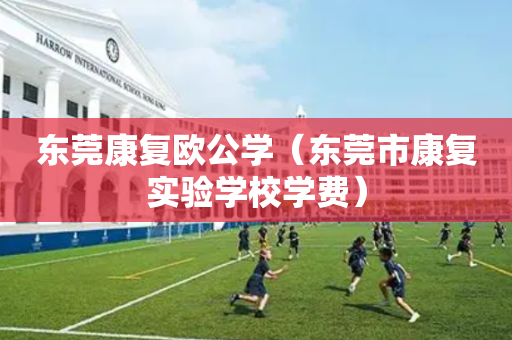 东莞康复欧公学（东莞市康复实验学校学费）