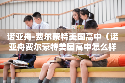 诺亚舟-费尔蒙特美国高中（诺亚舟费尔蒙特美国高中怎么样）