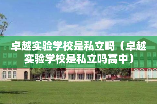 卓越实验学校是私立吗（卓越实验学校是私立吗高中）