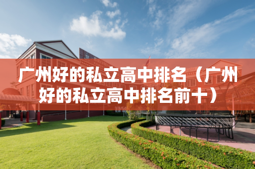 广州好的私立高中排名（广州好的私立高中排名前十）