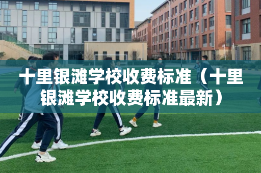 十里银滩学校收费标准（十里银滩学校收费标准最新）