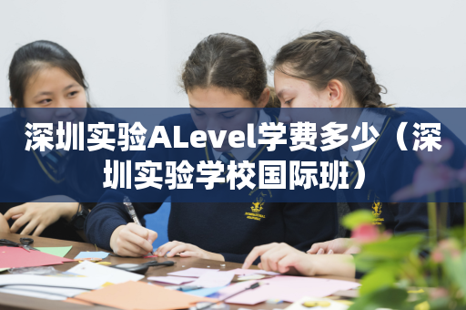 深圳实验ALevel学费多少（深圳实验学校国际班）