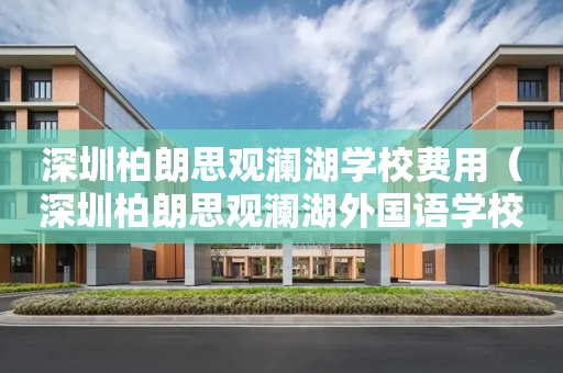 深圳柏朗思观澜湖学校费用（深圳柏朗思观澜湖外国语学校）