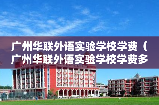 广州华联外语实验学校学费（广州华联外语实验学校学费多少）