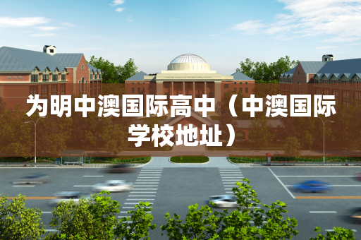 为明中澳国际高中（中澳国际学校地址）