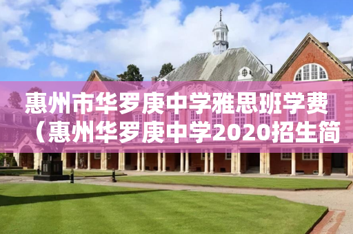 惠州市华罗庚中学雅思班学费（惠州华罗庚中学2020招生简章）