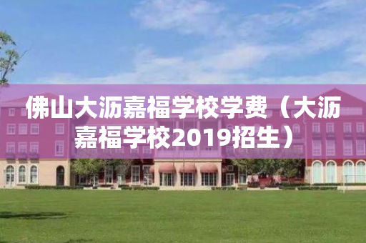 佛山大沥嘉福学校学费（大沥嘉福学校2019招生）
