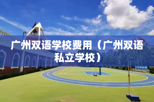 广州双语学校费用（广州双语私立学校）
