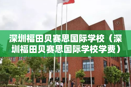 深圳福田贝赛思国际学校（深圳福田贝赛思国际学校学费）
