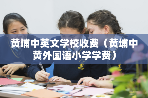 黄埔中英文学校收费（黄埔中黄外国语小学学费）