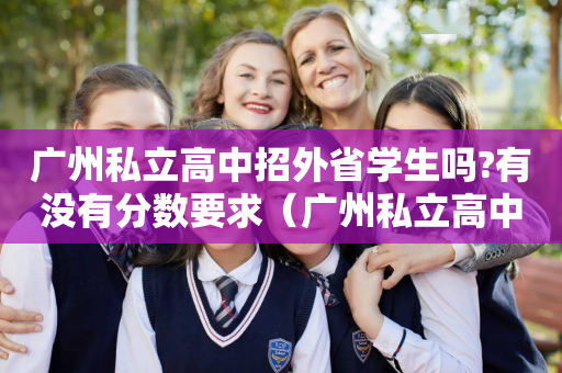 广州私立高中招外省学生吗?有没有分数要求（广州私立高中招外省学生吗?有没有分数要求）